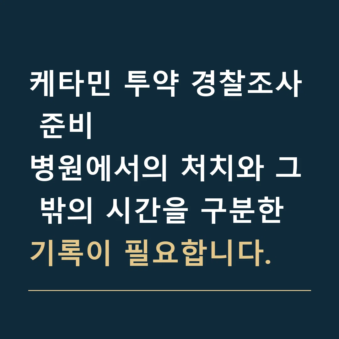 케타민 투약 경찰조사 준비 · 병원에서의 처치와 그 밖의 시간을 구분한 기록이 필요합니다.