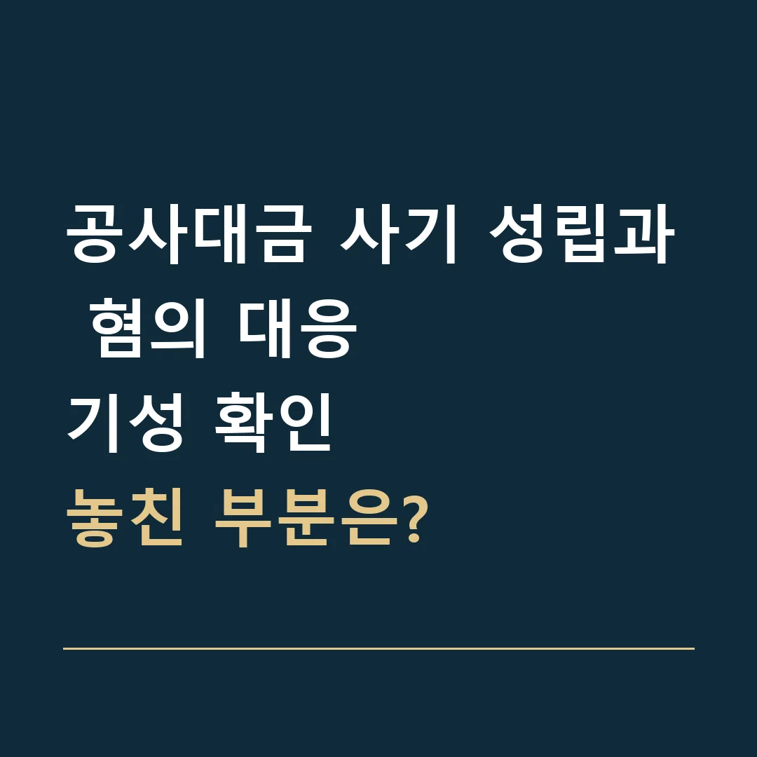 공사대금 사기 성립과 혐의 대응 · 기성 확인
놓친 부분은?