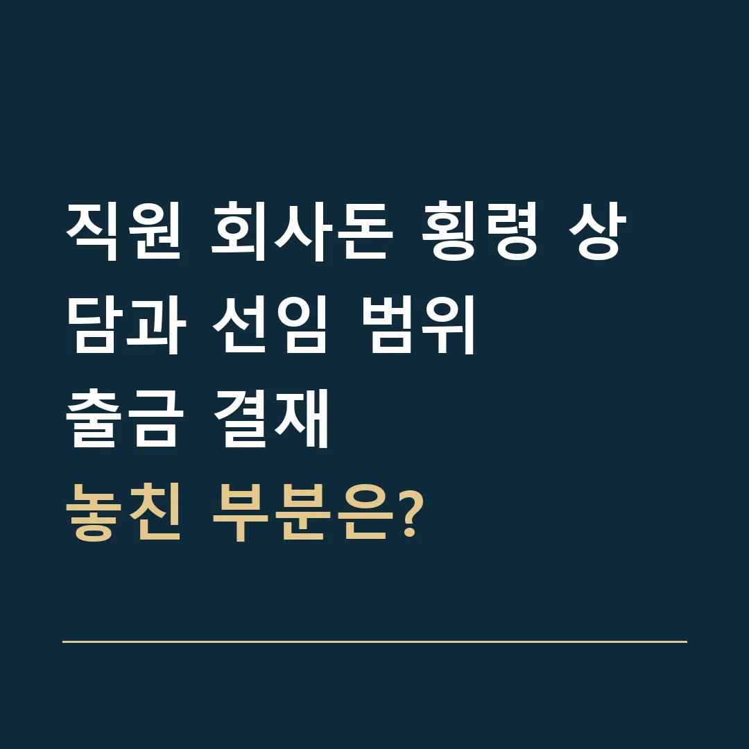 직원 회사돈 횡령 상담과 선임 범위 · 출금 결재
놓친 부분은?