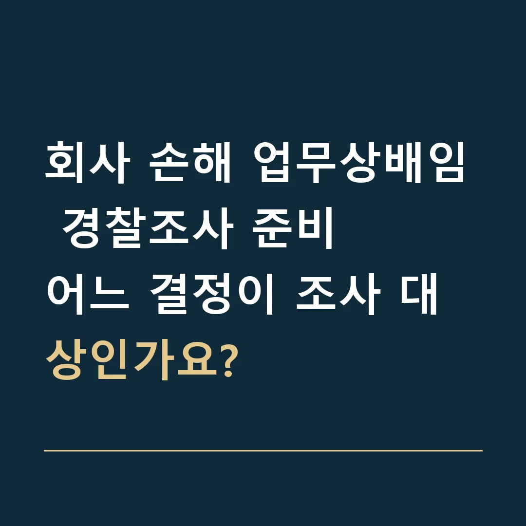 회사 손해 업무상배임 경찰조사 준비 · 어느 결정이 조사 대상인가요?