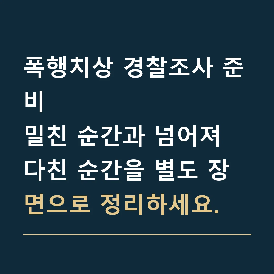 폭행치상 경찰조사 준비 · 밀친 순간과 넘어져 다친 순간을 별도 장면으로 정리하세요.