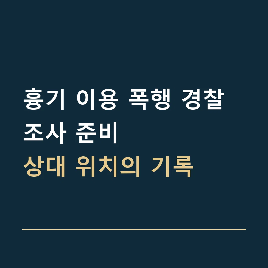 흉기 이용 폭행 경찰조사 준비 · 상대 위치의 기록