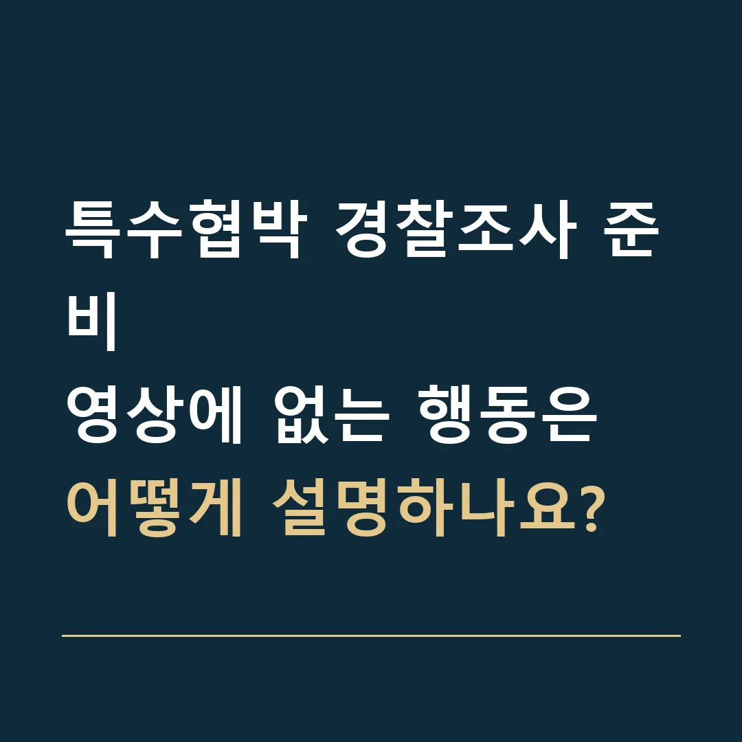 특수협박 경찰조사 준비 · 영상에 없는 행동은 어떻게 설명하나요?