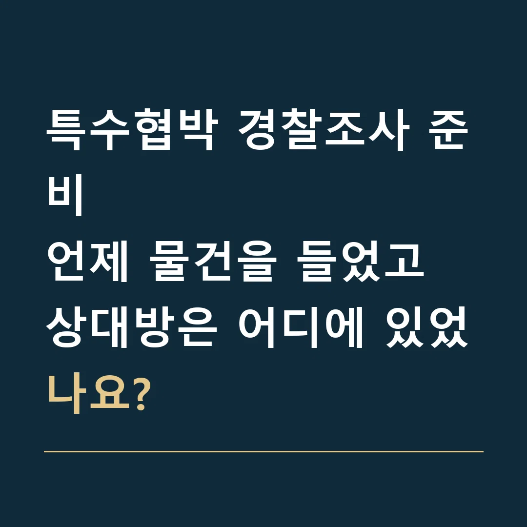특수협박 경찰조사 준비 · 언제 물건을 들었고 상대방은 어디에 있었나요?