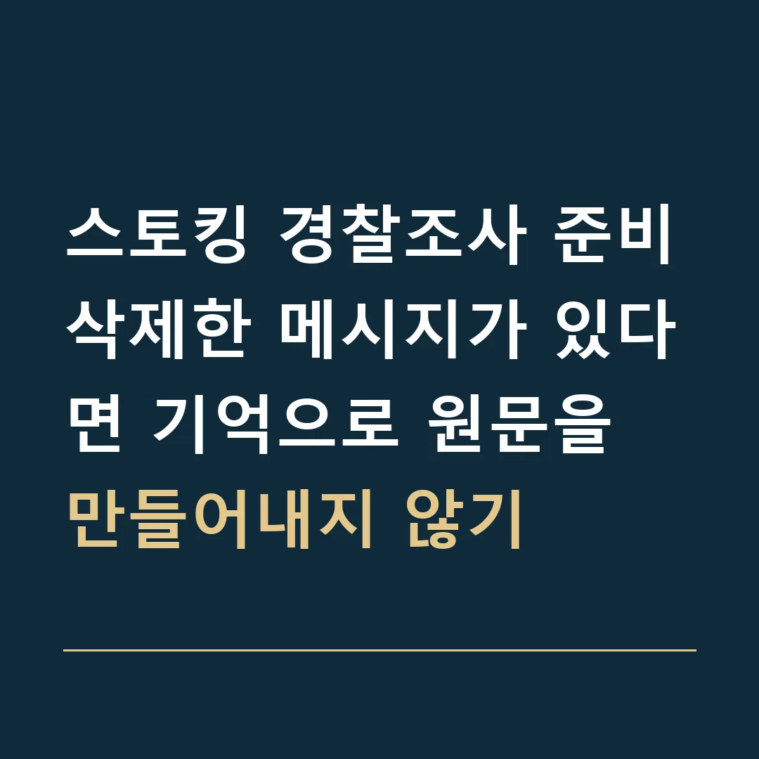 스토킹 경찰조사 준비 · 삭제한 메시지가 있다면 기억으로 원문을 만들어내지 않기