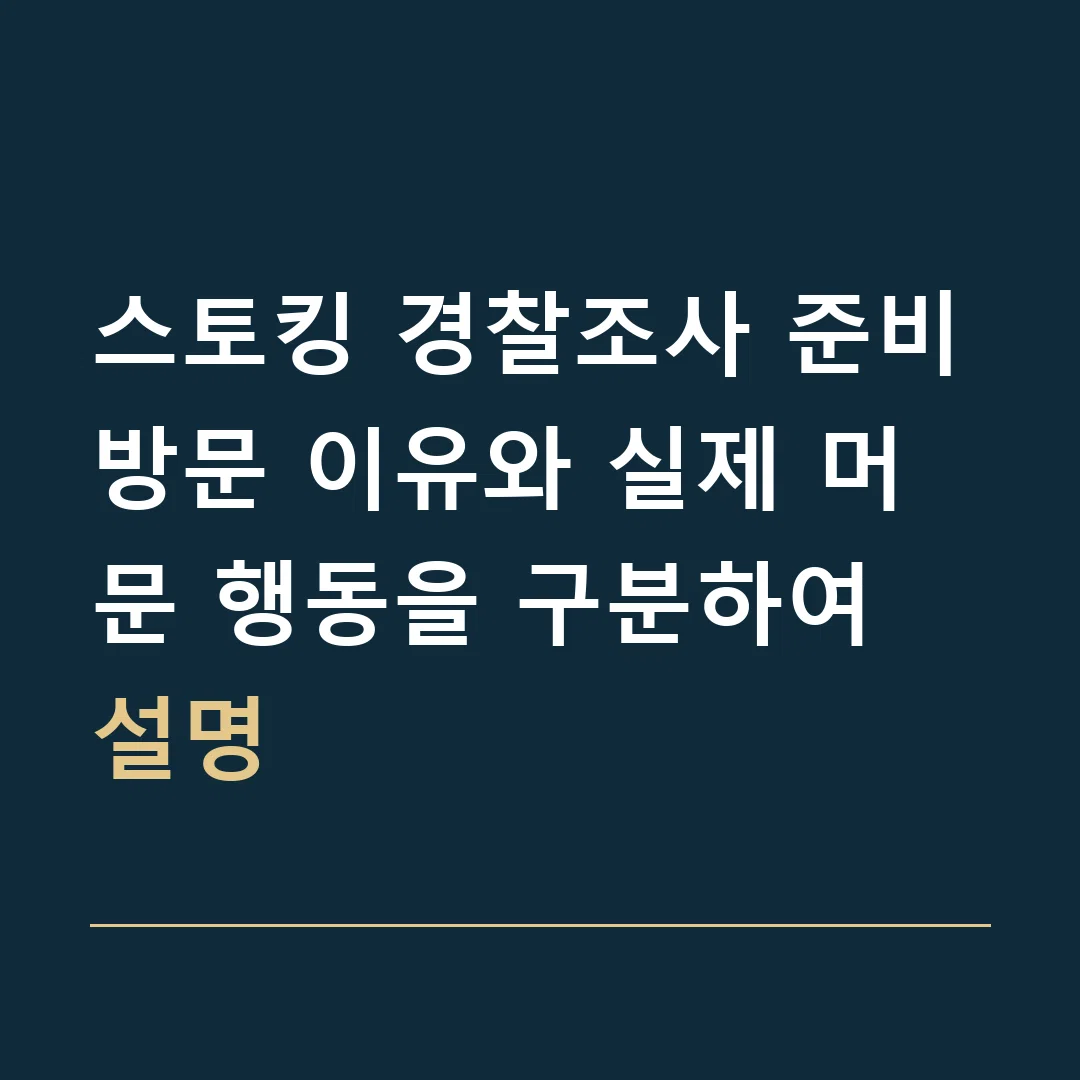 스토킹 경찰조사 준비 · 방문 이유와 실제 머문 행동을 구분하여 설명