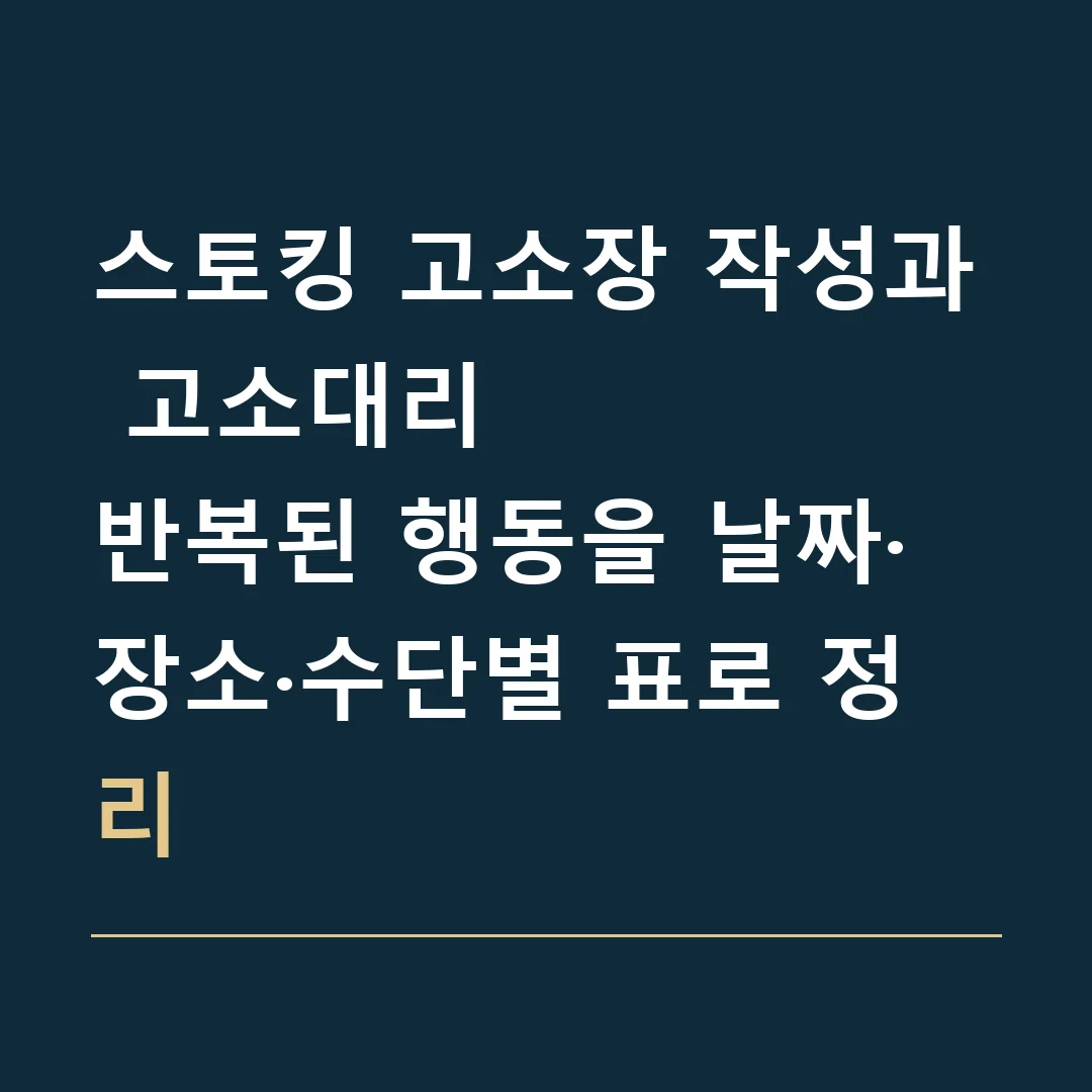 스토킹 고소장 작성과 고소대리 · 반복된 행동을 날짜·장소·수단별 표로 정리