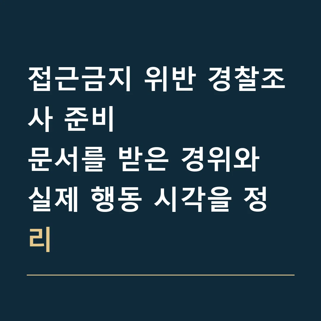 접근금지 위반 경찰조사 준비 · 문서를 받은 경위와 실제 행동 시각을 정리
