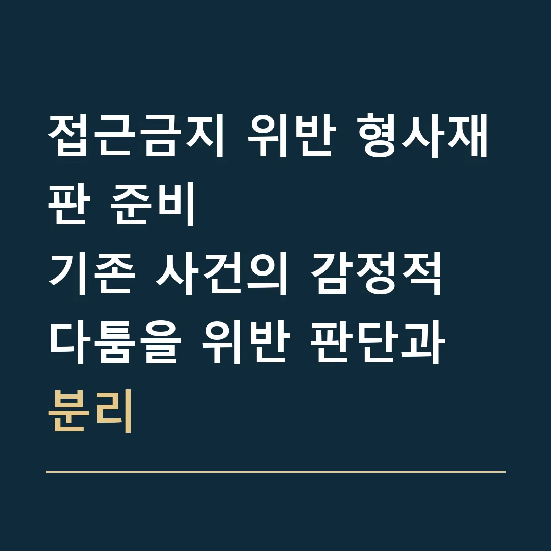 접근금지 위반 형사재판 준비 · 기존 사건의 감정적 다툼을 위반 판단과 분리