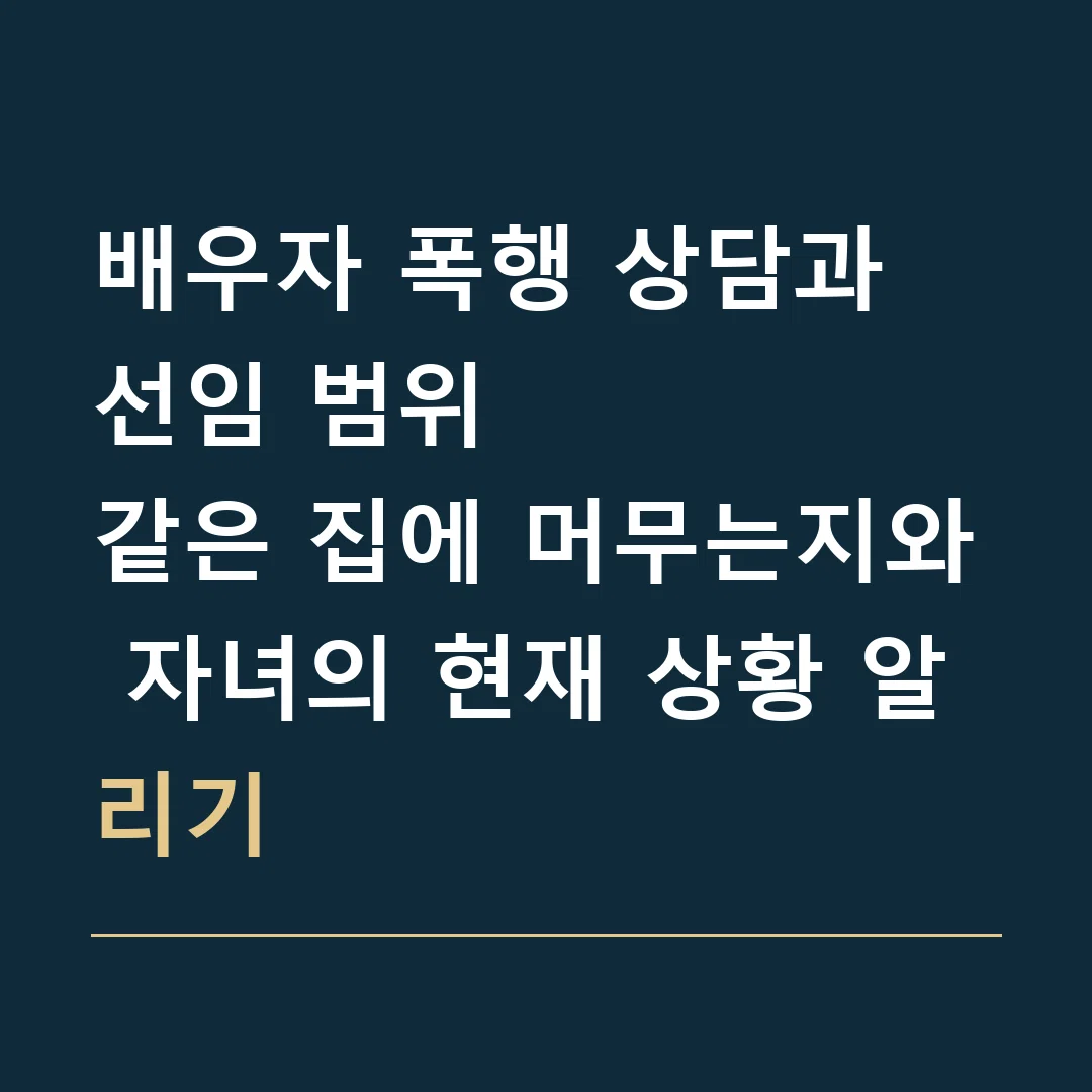 배우자 폭행 상담과 선임 범위 · 같은 집에 머무는지와 자녀의 현재 상황 알리기
