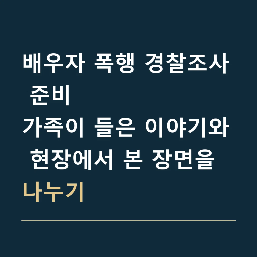 배우자 폭행 경찰조사 준비 · 가족이 들은 이야기와 현장에서 본 장면을 나누기
