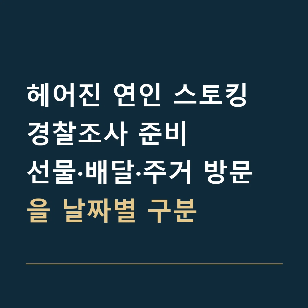 헤어진 연인 스토킹 경찰조사 준비 · 선물·배달·주거 방문을 날짜별 구분