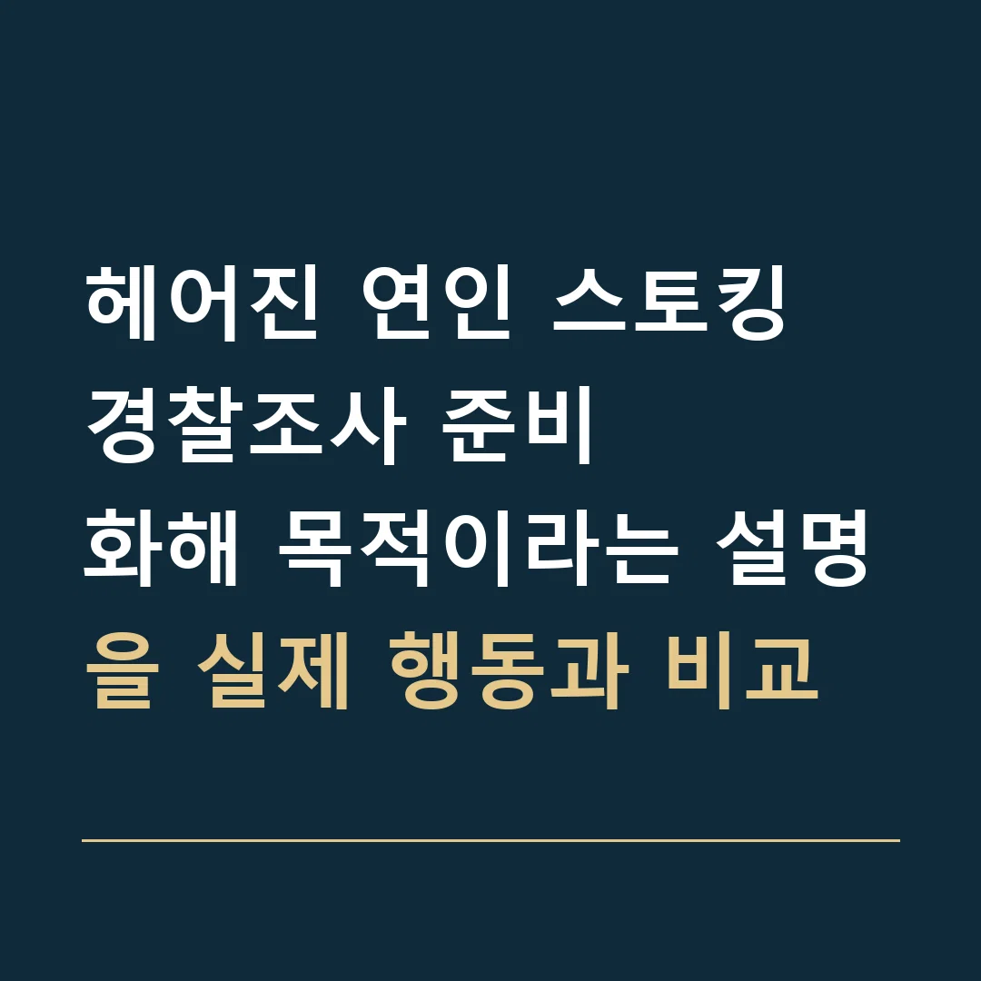 헤어진 연인 스토킹 경찰조사 준비 · 화해 목적이라는 설명을 실제 행동과 비교