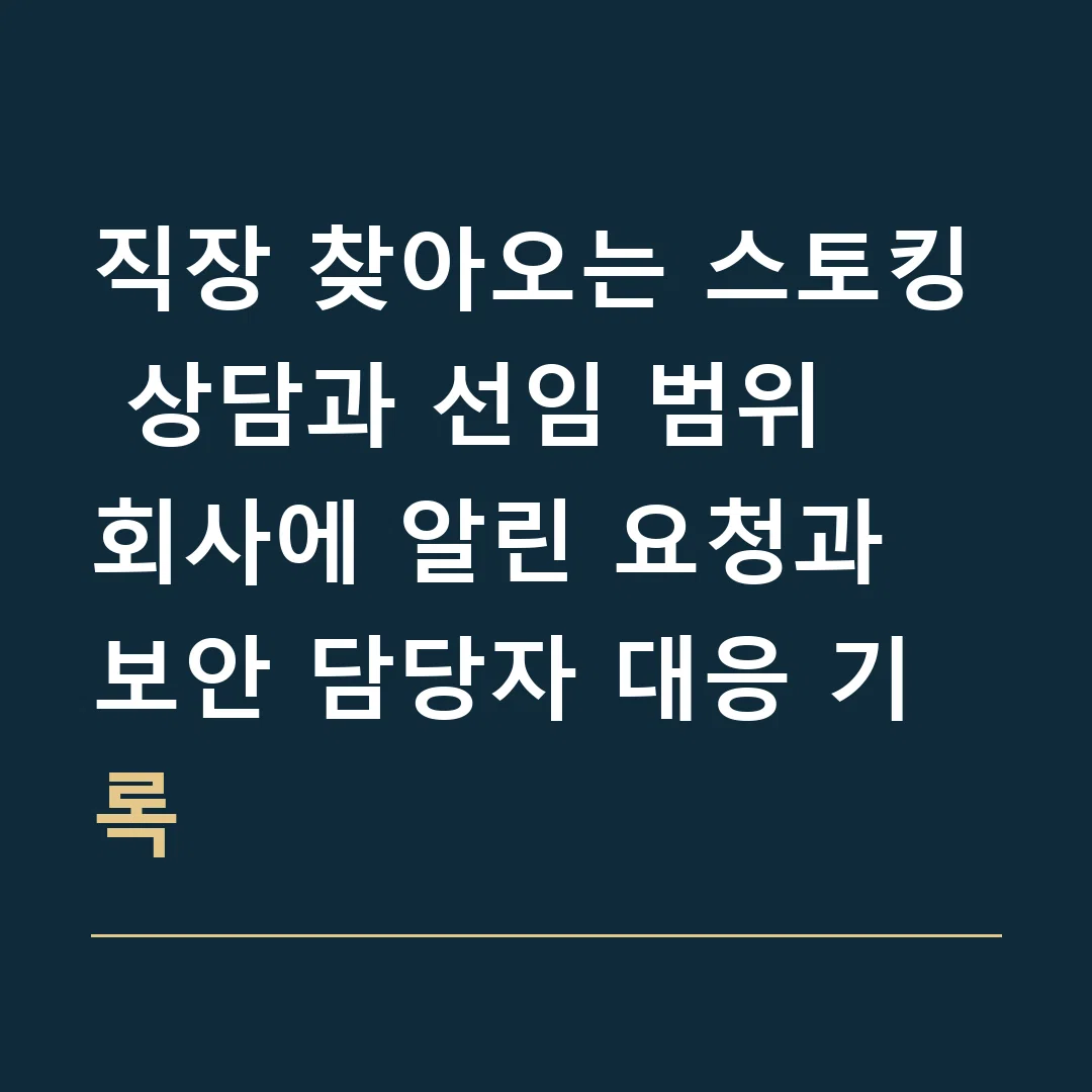 직장 찾아오는 스토킹 상담과 선임 범위 · 회사에 알린 요청과 보안 담당자 대응 기록