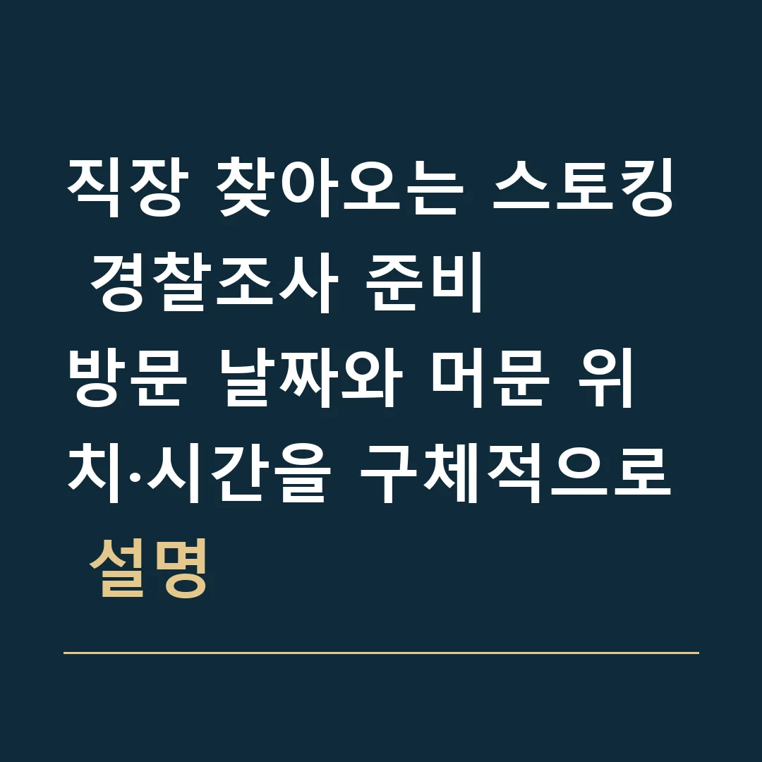 직장 찾아오는 스토킹 경찰조사 준비 · 방문 날짜와 머문 위치·시간을 구체적으로 설명