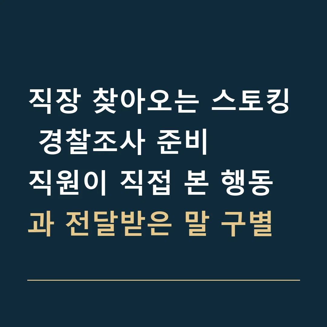 직장 찾아오는 스토킹 경찰조사 준비 · 직원이 직접 본 행동과 전달받은 말 구별