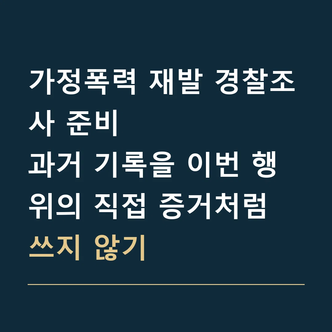 가정폭력 재발 경찰조사 준비 · 과거 기록을 이번 행위의 직접 증거처럼 쓰지 않기