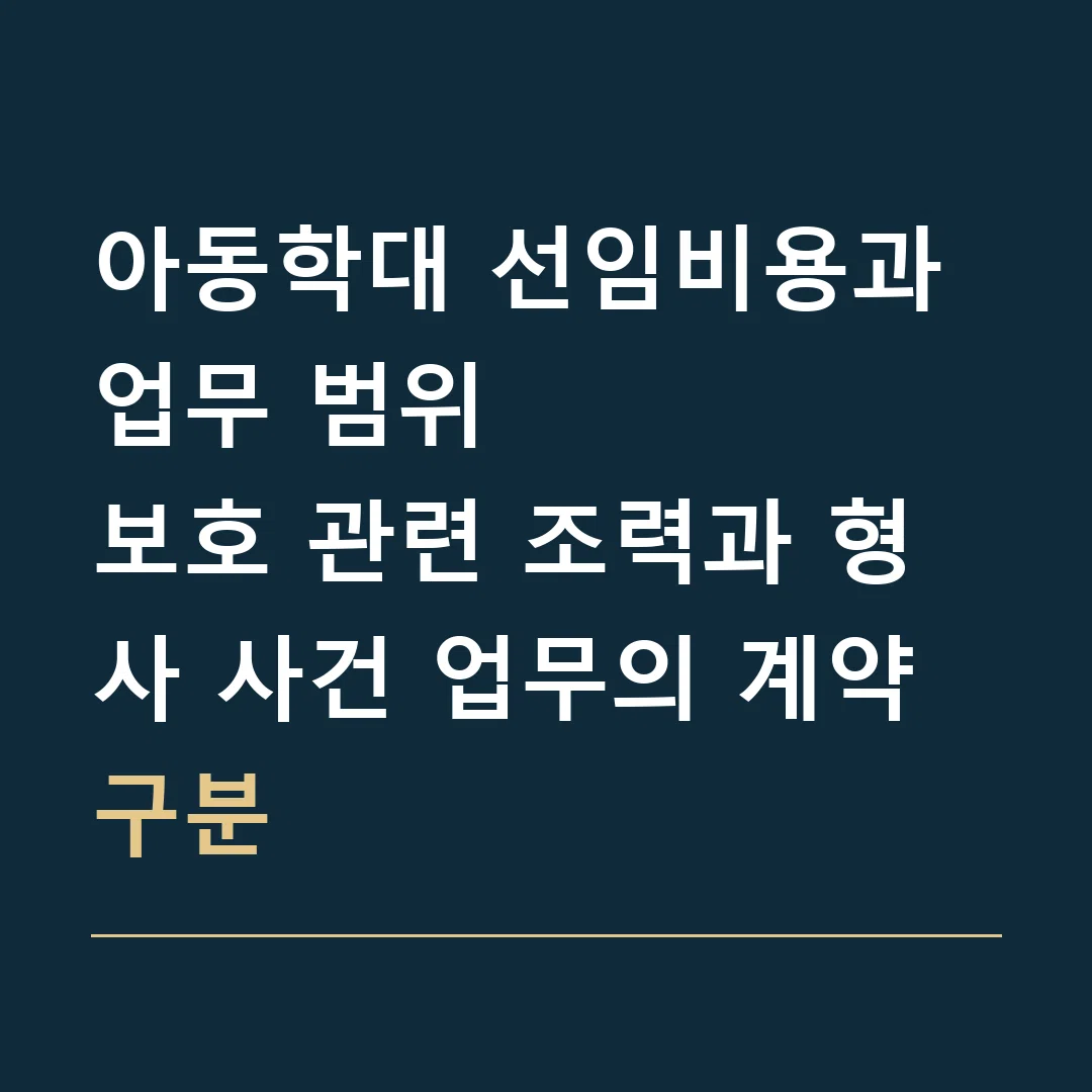 아동학대 선임비용과 업무 범위 · 보호 관련 조력과 형사 사건 업무의 계약 구분