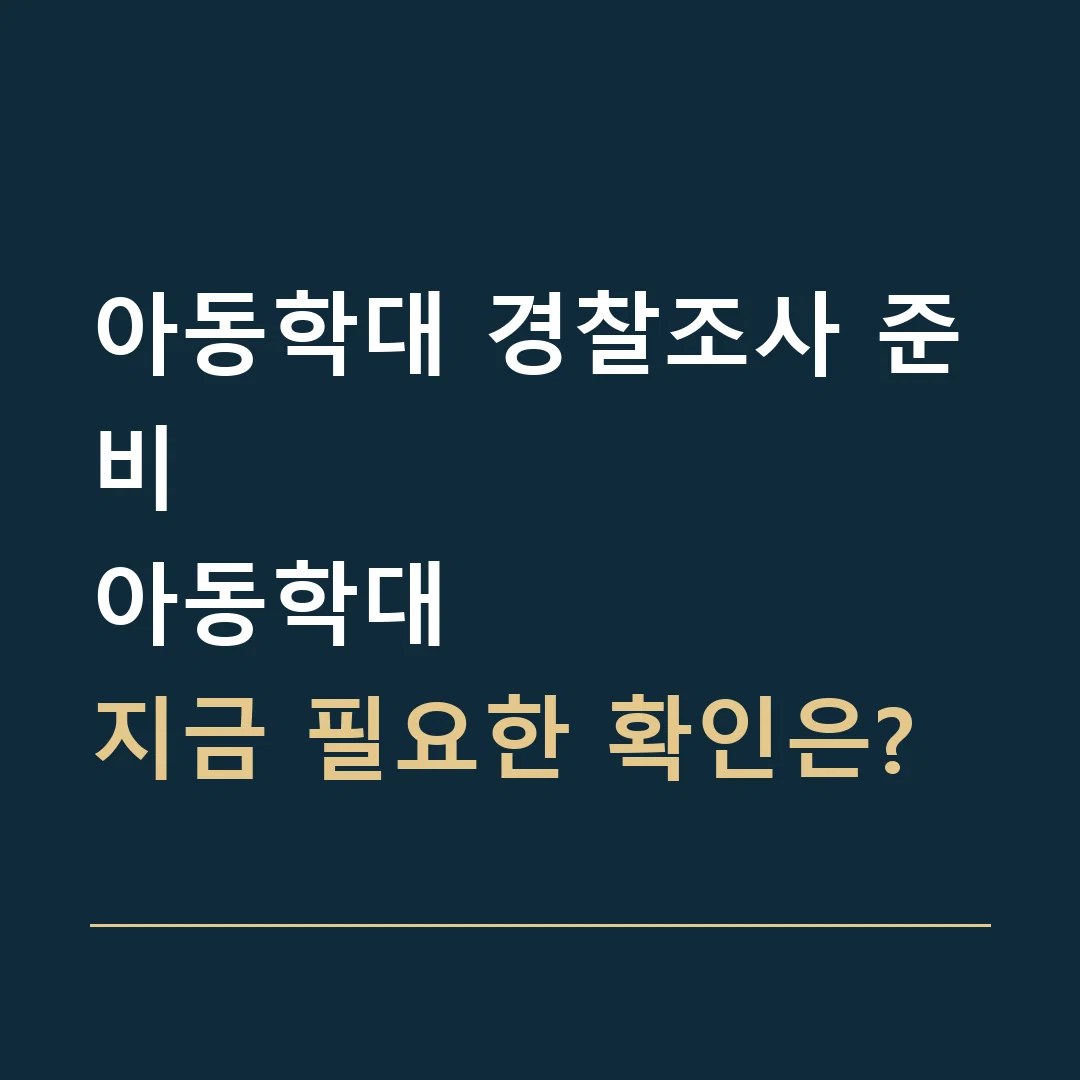아동학대 경찰조사 준비 · 아동학대
지금 필요한 확인은?