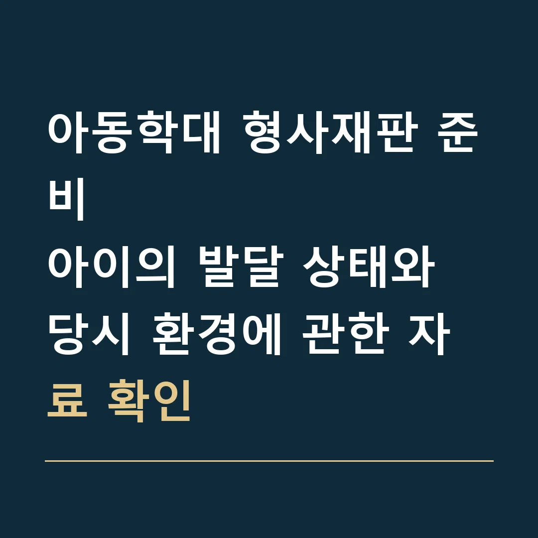 아동학대 형사재판 준비 · 아이의 발달 상태와 당시 환경에 관한 자료 확인