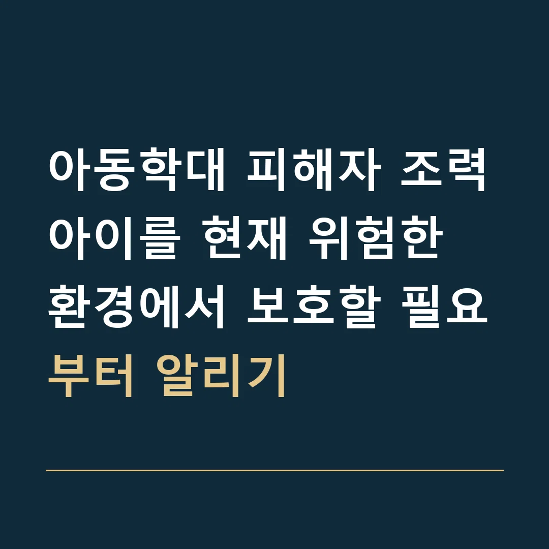 아동학대 피해자 조력 · 아이를 현재 위험한 환경에서 보호할 필요부터 알리기