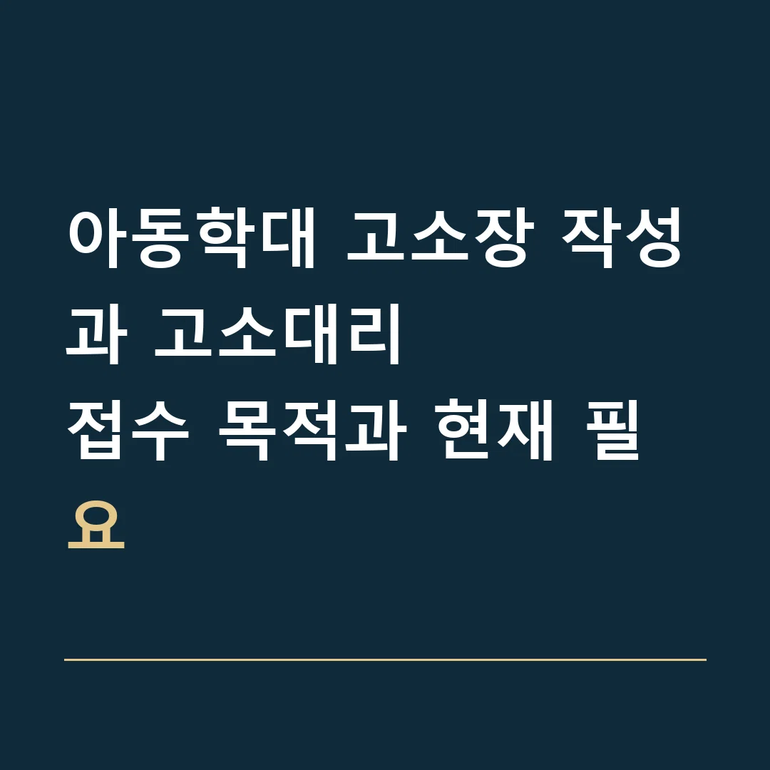 아동학대 고소장 작성과 고소대리 · 접수 목적과 현재 필요