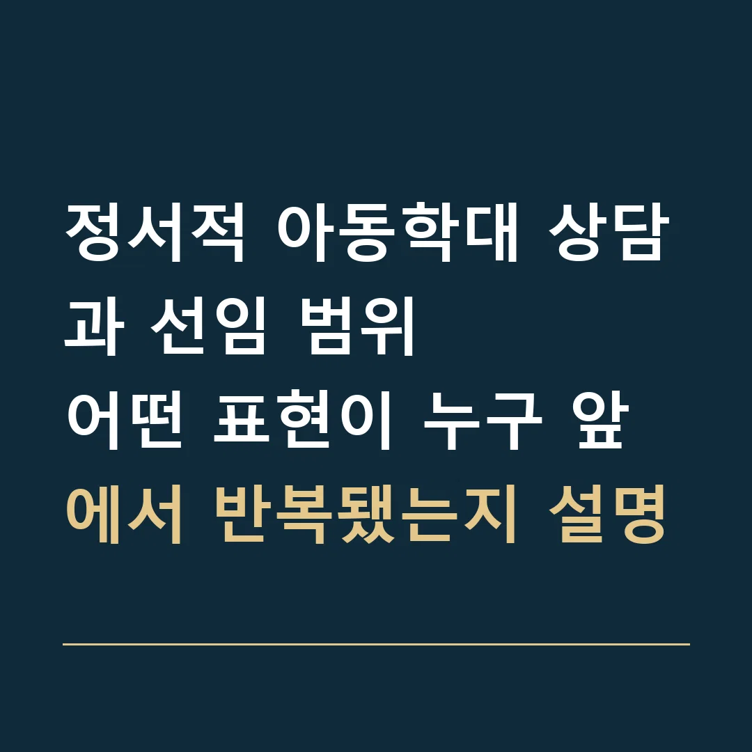 정서적 아동학대 상담과 선임 범위 · 어떤 표현이 누구 앞에서 반복됐는지 설명