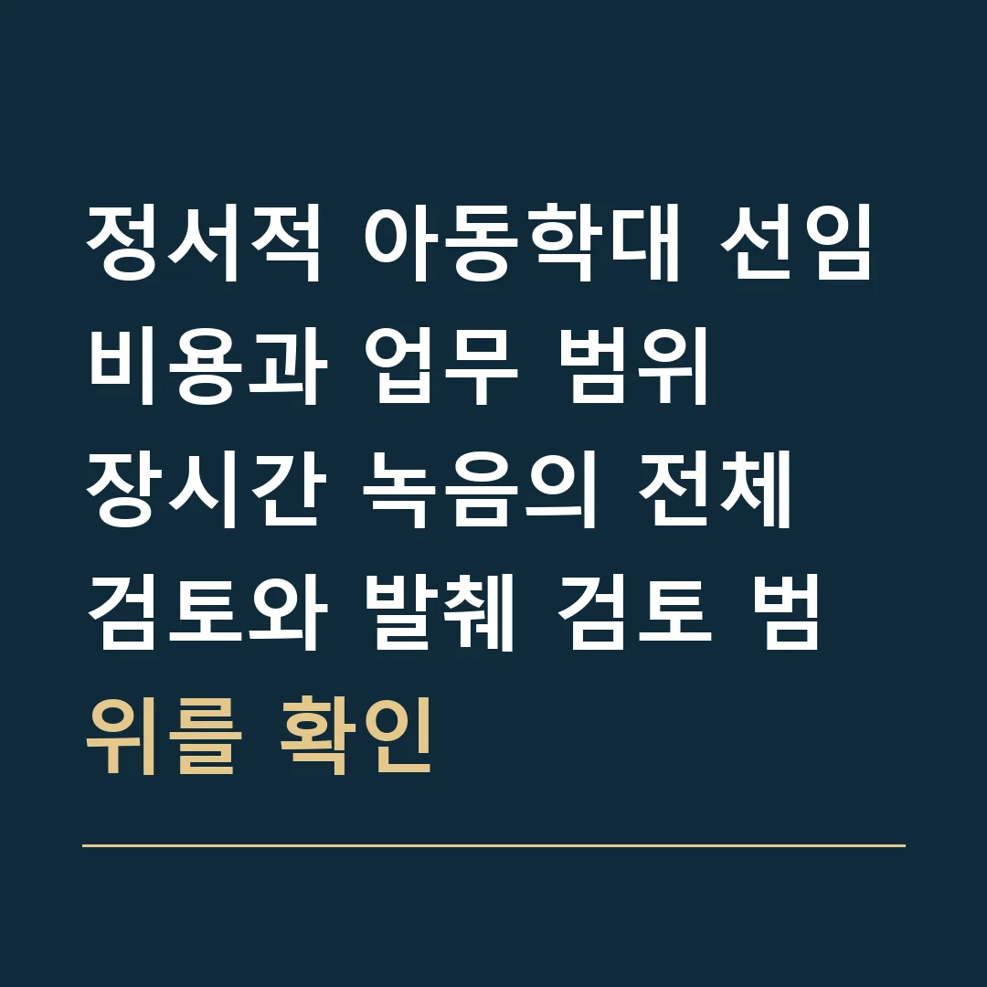 정서적 아동학대 선임비용과 업무 범위 · 장시간 녹음의 전체 검토와 발췌 검토 범위를 확인