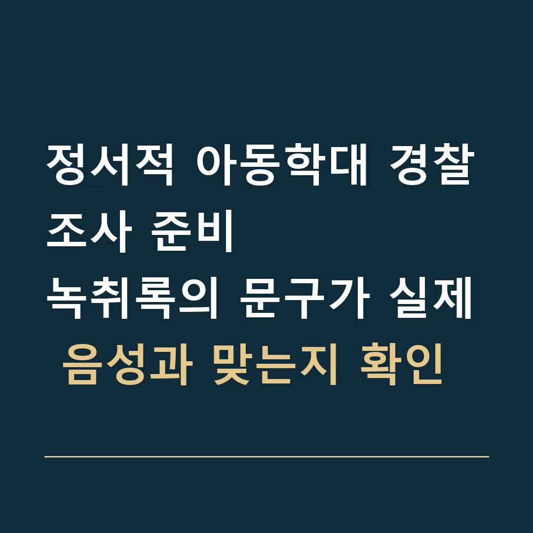 정서적 아동학대 경찰조사 준비 · 녹취록의 문구가 실제 음성과 맞는지 확인