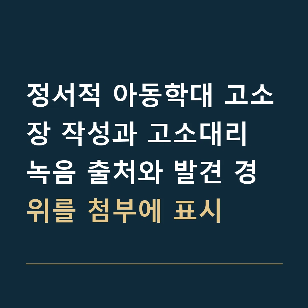 정서적 아동학대 고소장 작성과 고소대리 · 녹음 출처와 발견 경위를 첨부에 표시