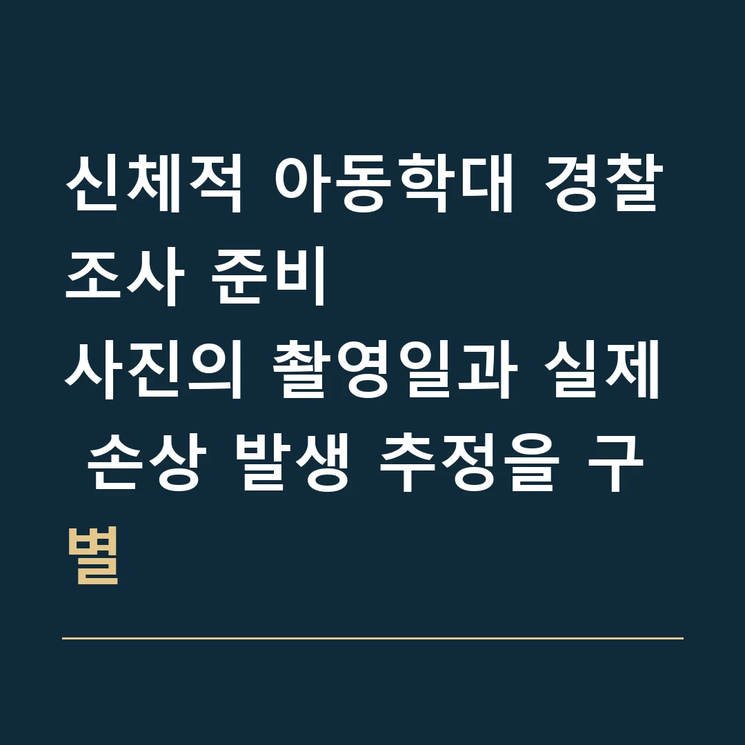 신체적 아동학대 경찰조사 준비 · 사진의 촬영일과 실제 손상 발생 추정을 구별