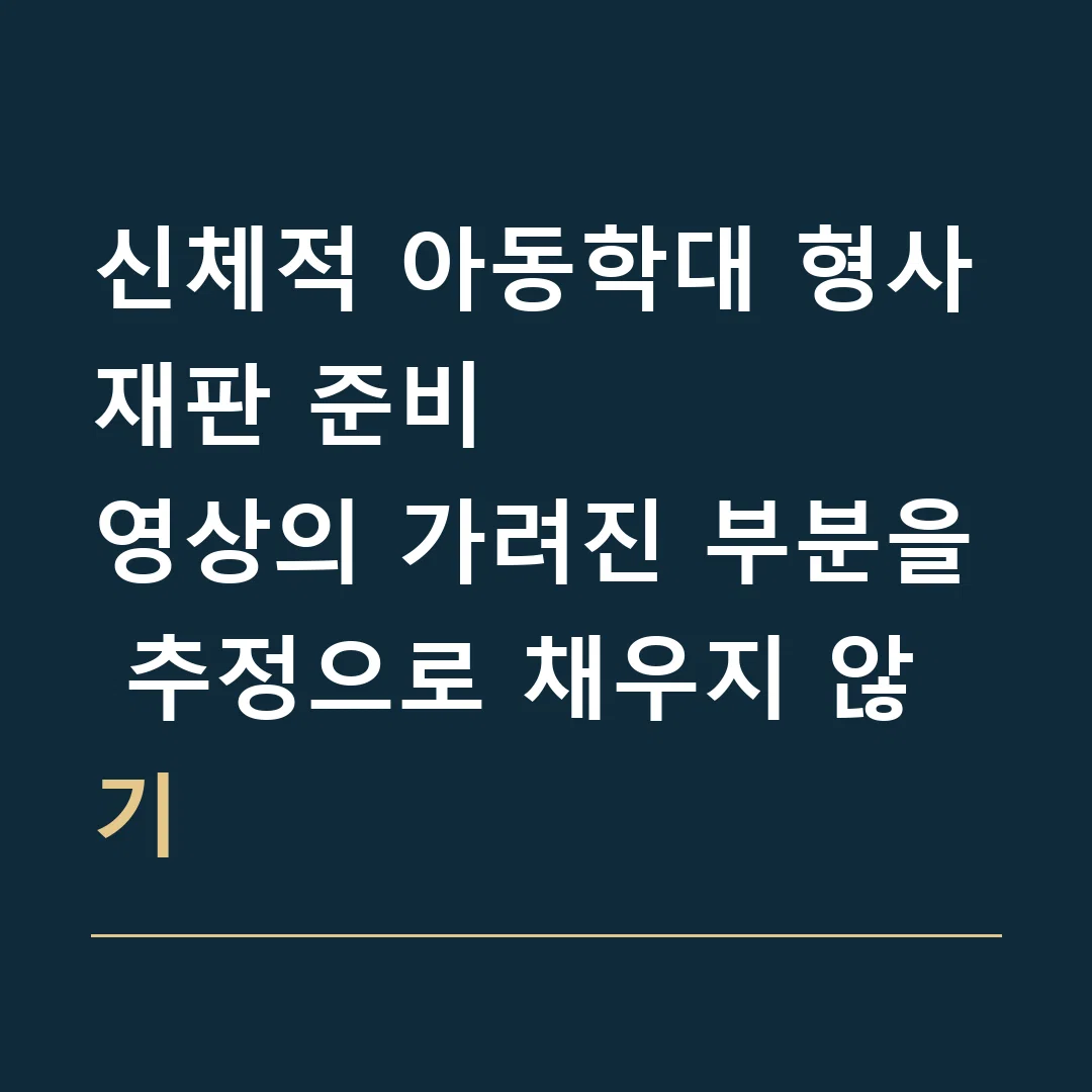신체적 아동학대 형사재판 준비 · 영상의 가려진 부분을 추정으로 채우지 않기