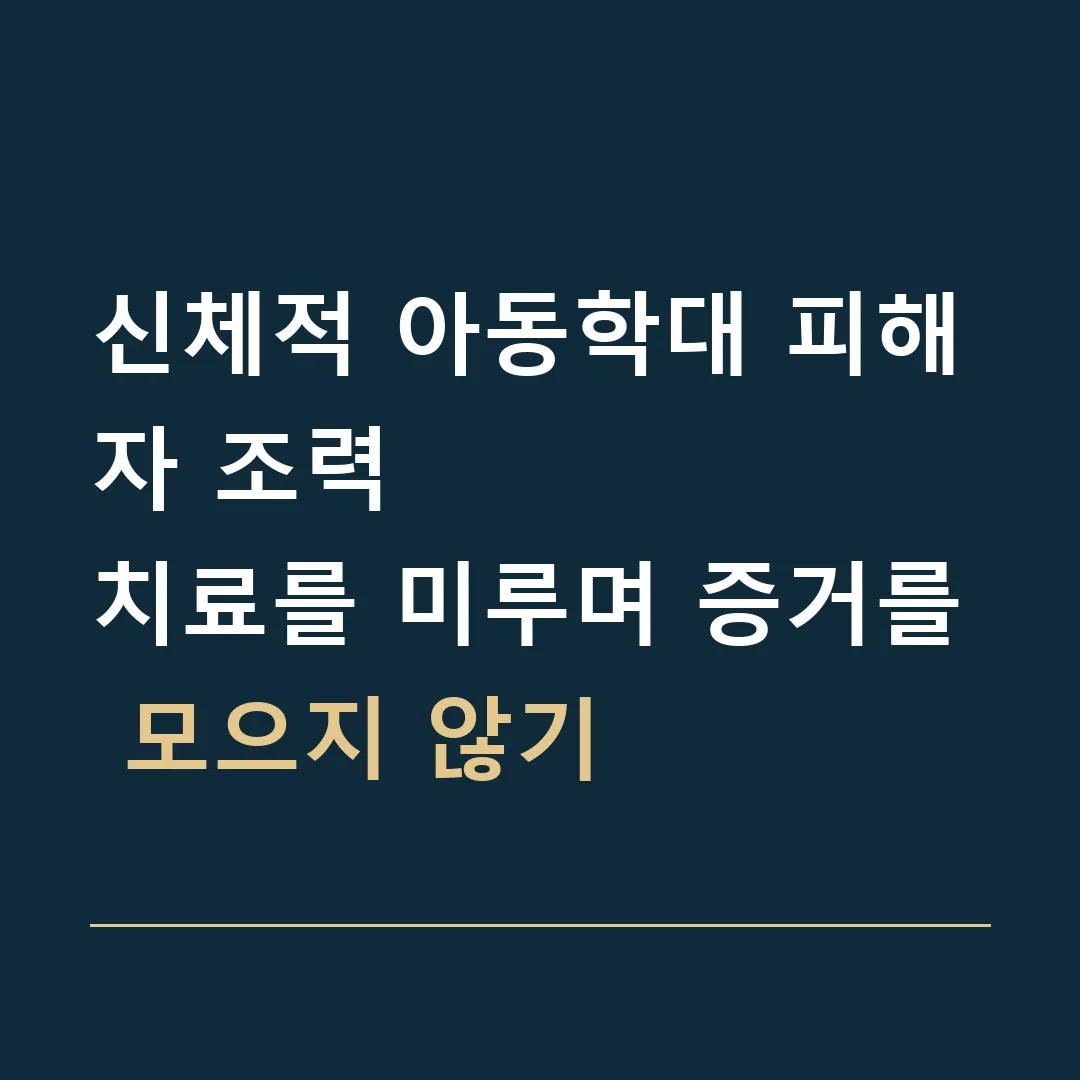 신체적 아동학대 피해자 조력 · 치료를 미루며 증거를 모으지 않기