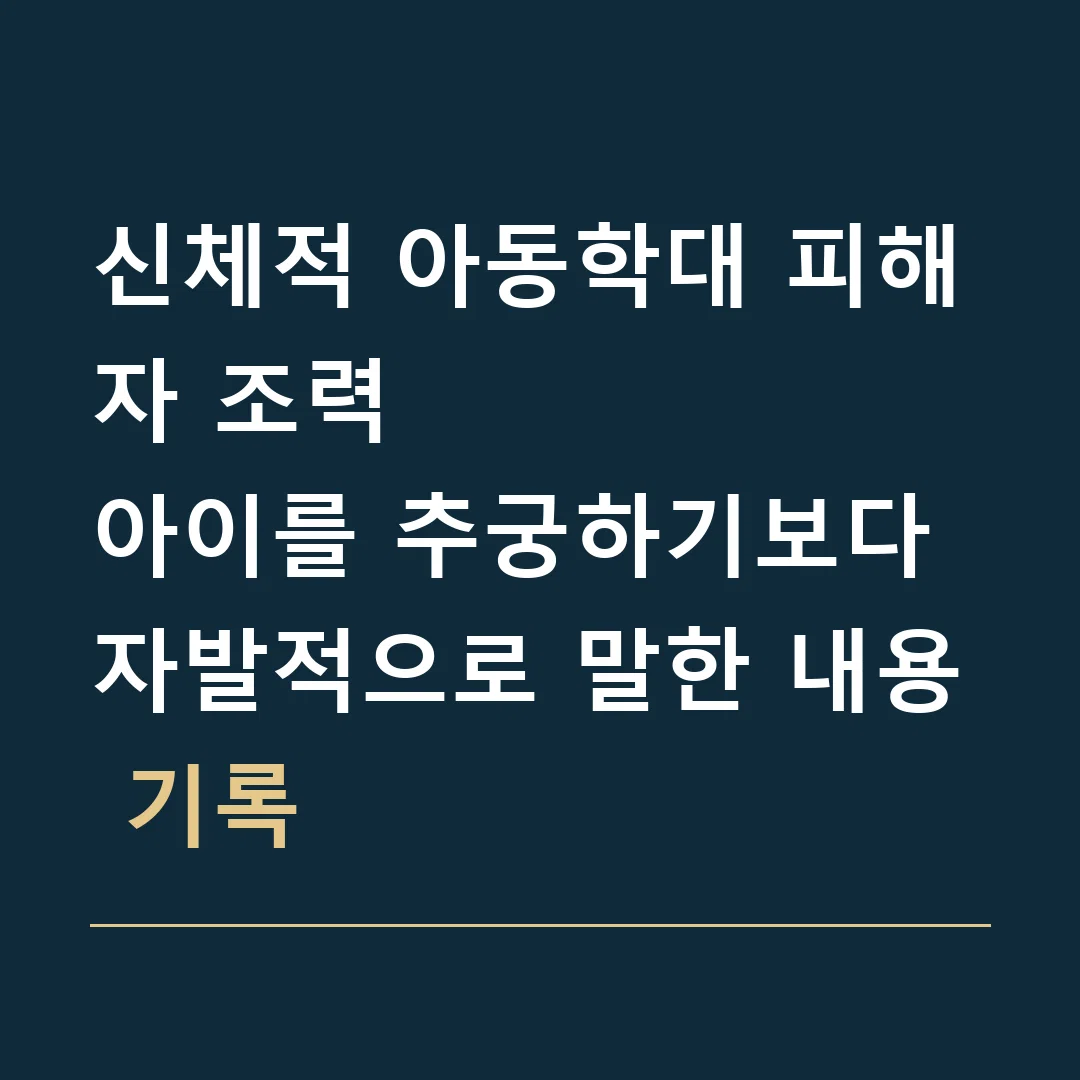 신체적 아동학대 피해자 조력 · 아이를 추궁하기보다 자발적으로 말한 내용 기록