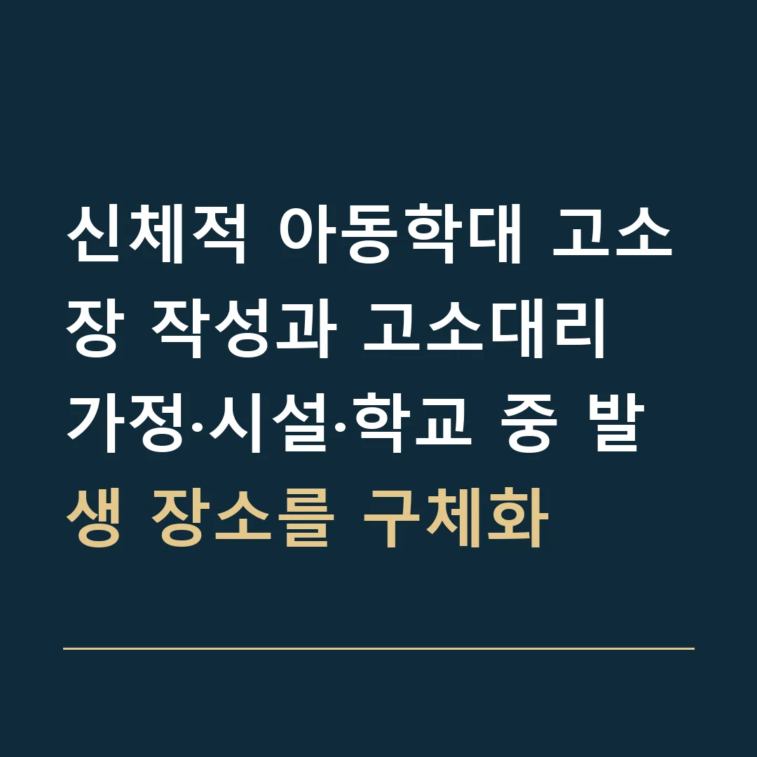 신체적 아동학대 고소장 작성과 고소대리 · 가정·시설·학교 중 발생 장소를 구체화