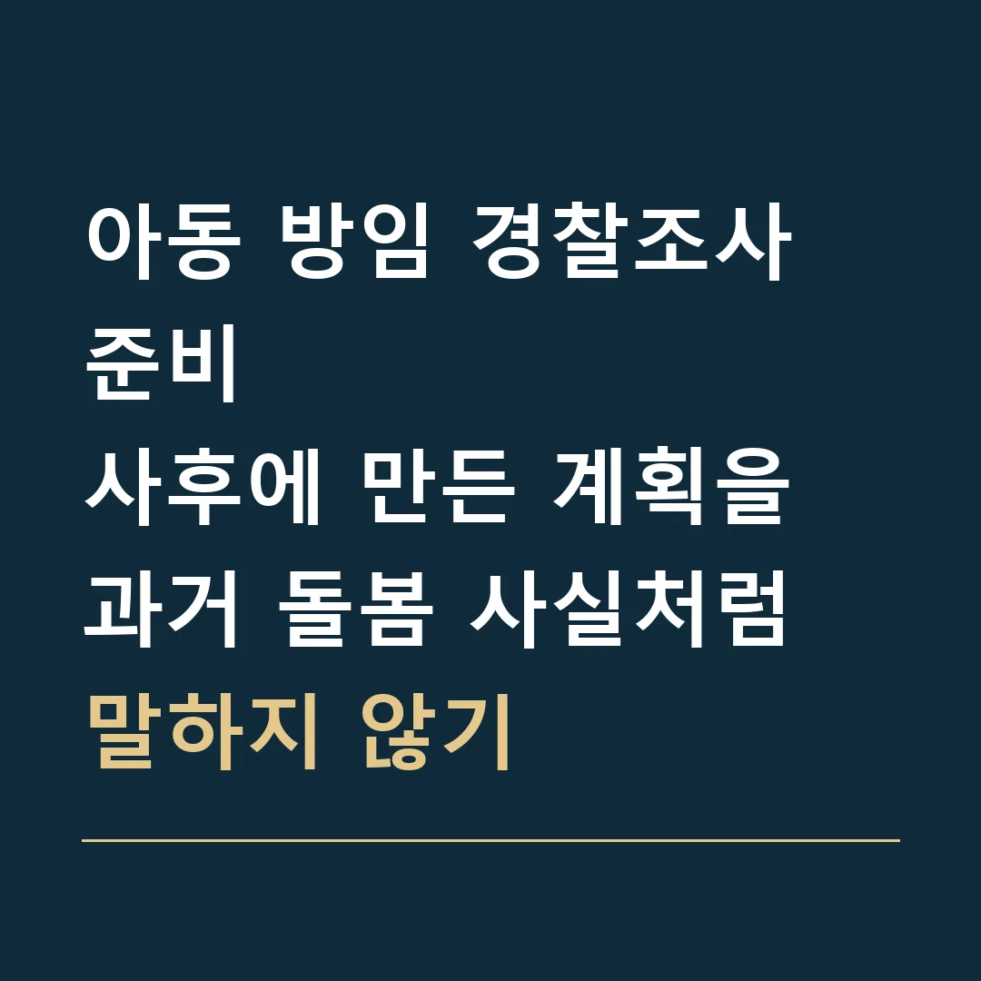 아동 방임 경찰조사 준비 · 사후에 만든 계획을 과거 돌봄 사실처럼 말하지 않기
