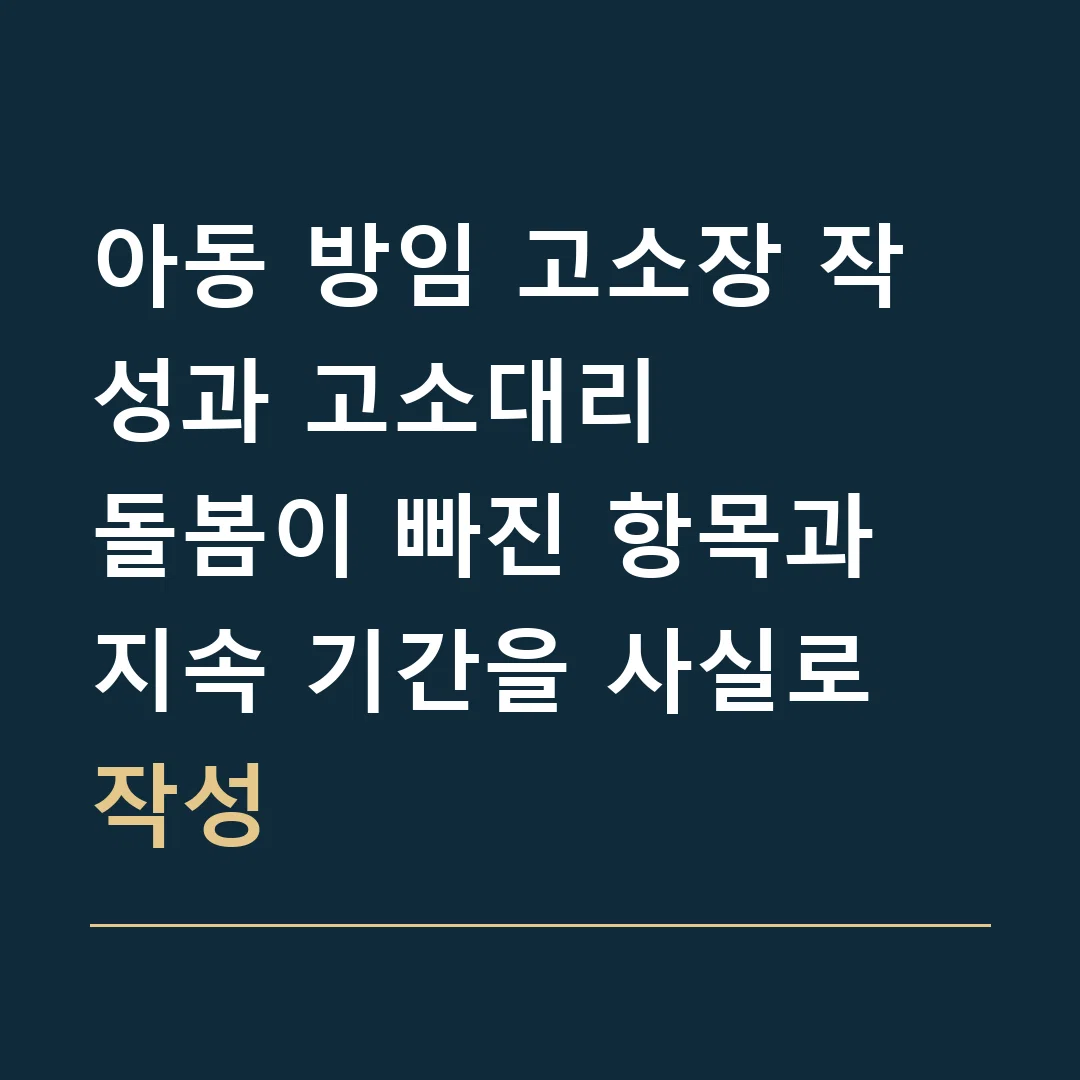아동 방임 고소장 작성과 고소대리 · 돌봄이 빠진 항목과 지속 기간을 사실로 작성