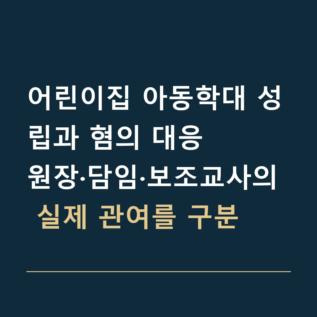 어린이집 아동학대 성립과 혐의 대응 · 원장·담임·보조교사의 실제 관여를 구분