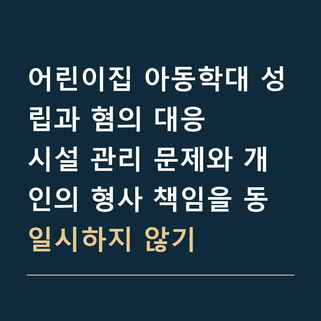어린이집 아동학대 성립과 혐의 대응 · 시설 관리 문제와 개인의 형사 책임을 동일시하지 않기