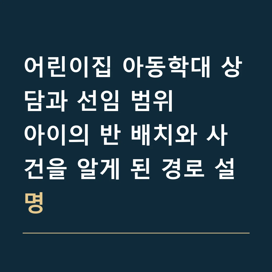 어린이집 아동학대 상담과 선임 범위 · 아이의 반 배치와 사건을 알게 된 경로 설명