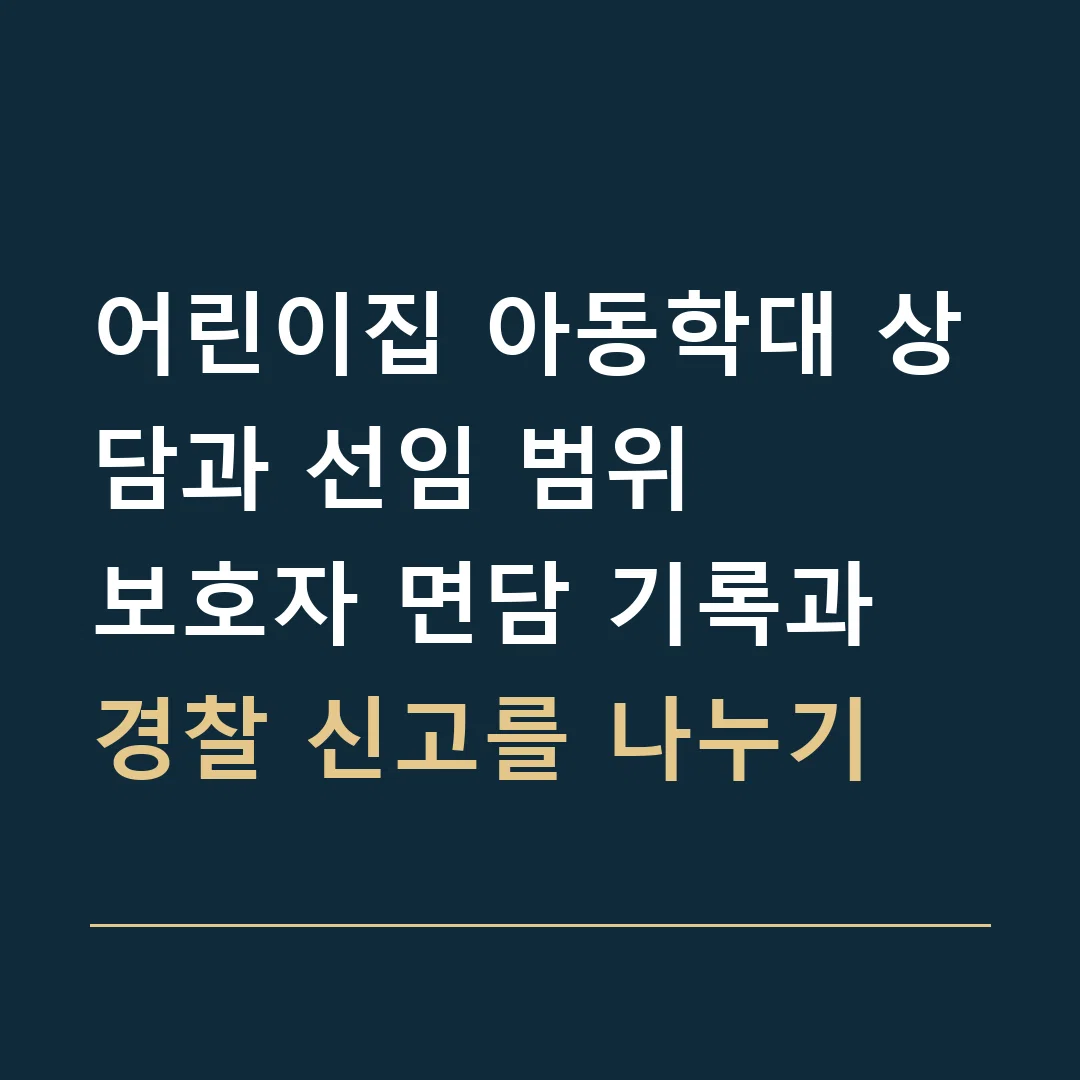 어린이집 아동학대 상담과 선임 범위 · 보호자 면담 기록과 경찰 신고를 나누기