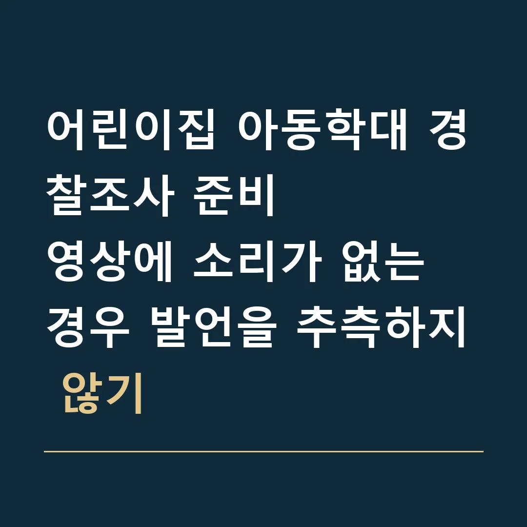 어린이집 아동학대 경찰조사 준비 · 영상에 소리가 없는 경우 발언을 추측하지 않기
