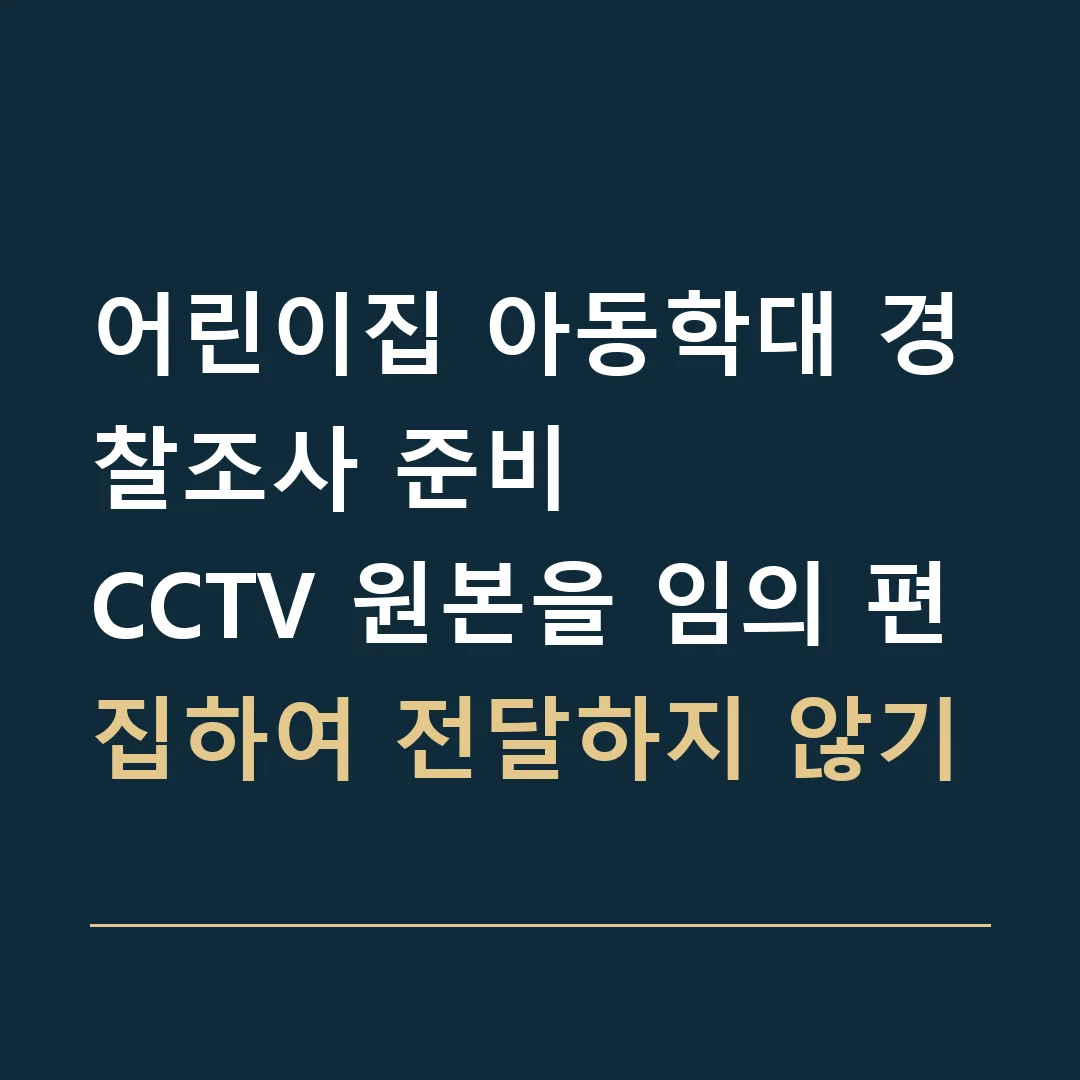 어린이집 아동학대 경찰조사 준비 · CCTV 원본을 임의 편집하여 전달하지 않기