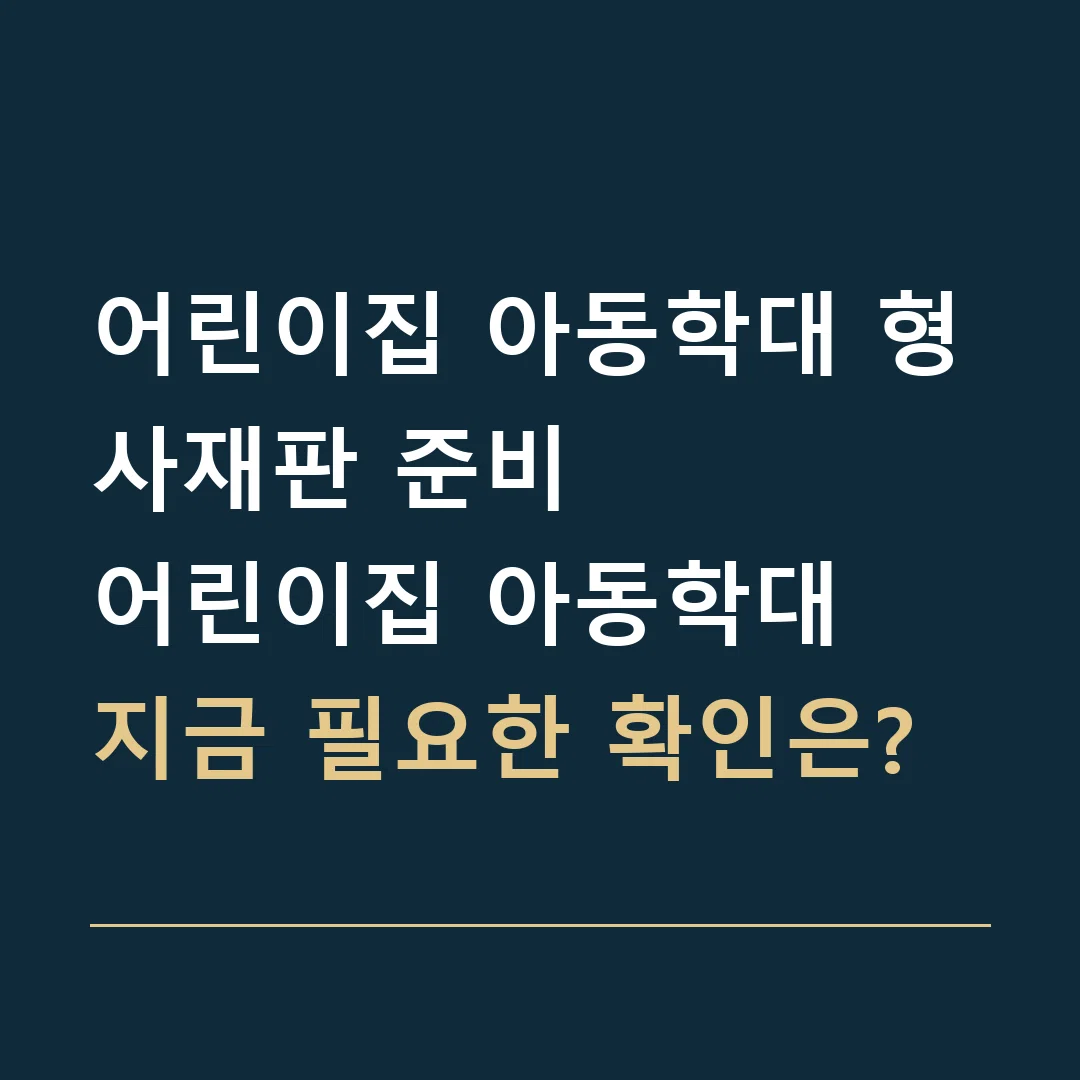어린이집 아동학대 형사재판 준비 · 어린이집 아동학대
지금 필요한 확인은?
