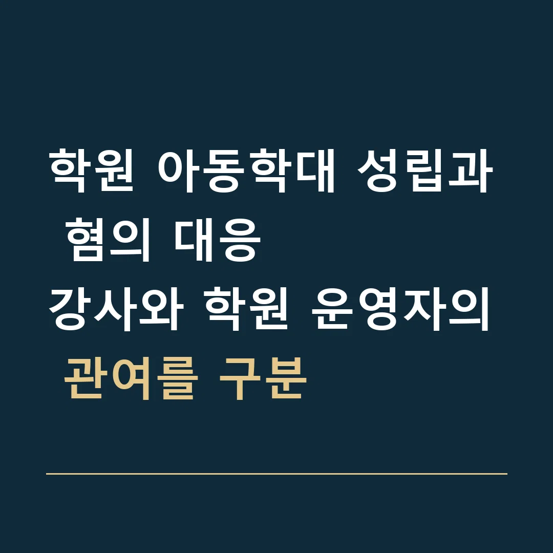 학원 아동학대 성립과 혐의 대응 · 강사와 학원 운영자의 관여를 구분