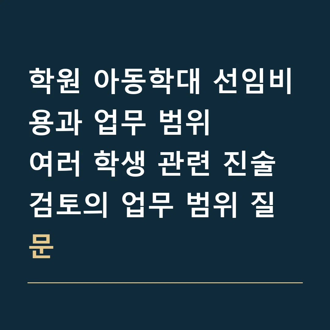 학원 아동학대 선임비용과 업무 범위 · 여러 학생 관련 진술 검토의 업무 범위 질문