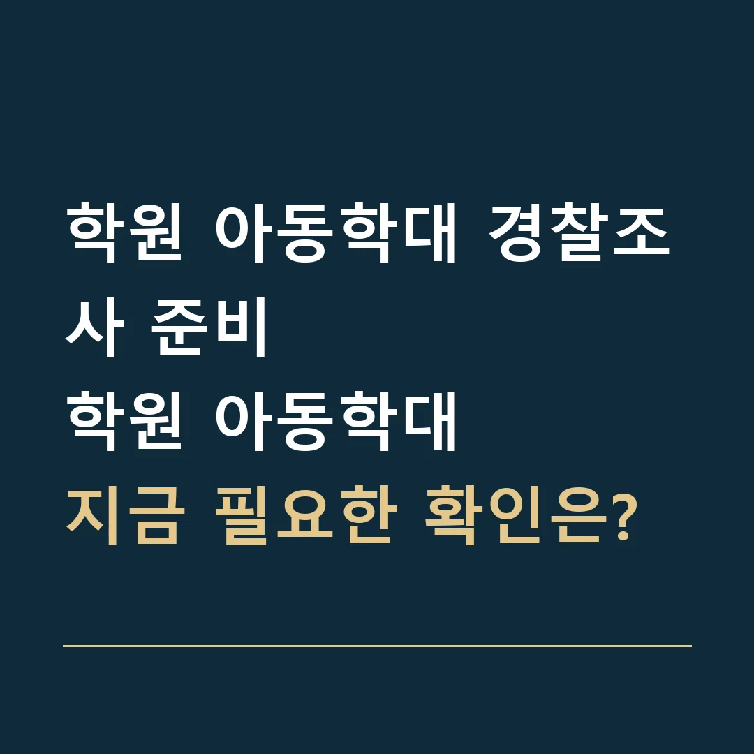 학원 아동학대 경찰조사 준비 · 학원 아동학대
지금 필요한 확인은?