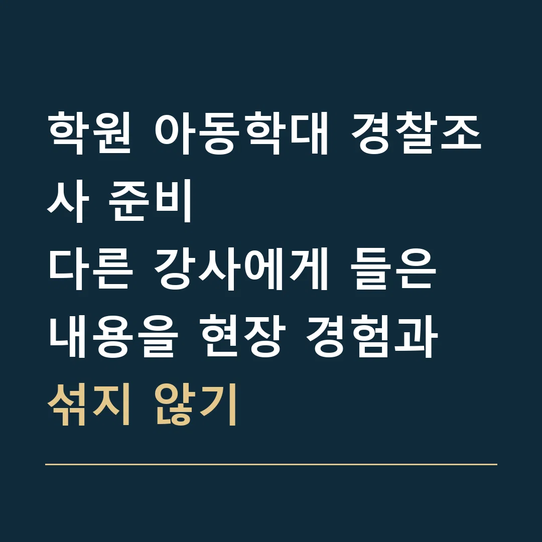 학원 아동학대 경찰조사 준비 · 다른 강사에게 들은 내용을 현장 경험과 섞지 않기