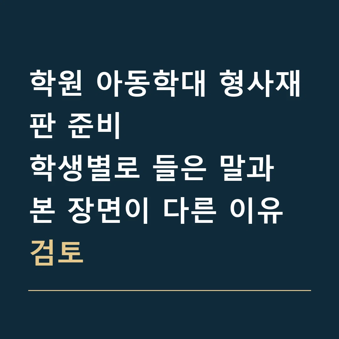 학원 아동학대 형사재판 준비 · 학생별로 들은 말과 본 장면이 다른 이유 검토