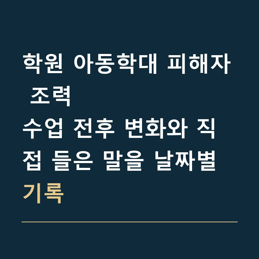 학원 아동학대 피해자 조력 · 수업 전후 변화와 직접 들은 말을 날짜별 기록